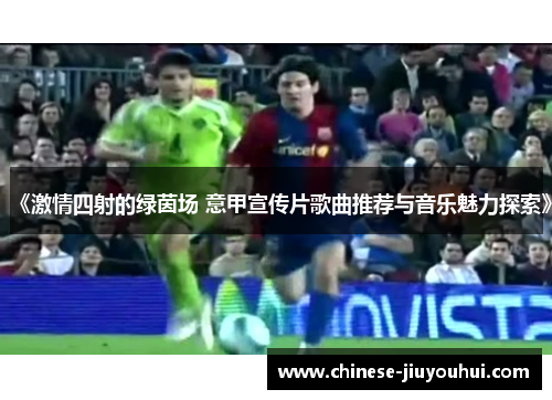《激情四射的绿茵场 意甲宣传片歌曲推荐与音乐魅力探索》 《激情四射的绿茵场 意甲宣传片歌曲推荐与音乐魅力探索》