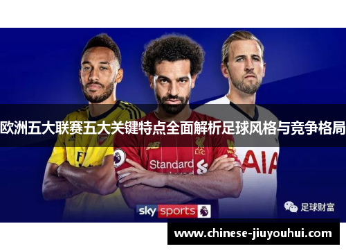 欧洲五大联赛五大关键特点全面解析足球风格与竞争格局 欧洲五大联赛五大关键特点全面解析足球风格与竞争格局