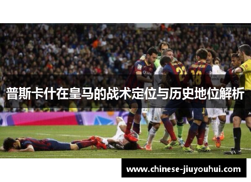 普斯卡什在皇马的战术定位与历史地位解析 普斯卡什在皇马的战术定位与历史地位解析