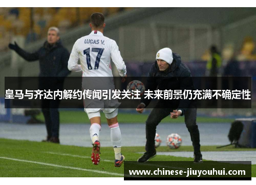 皇马与齐达内解约传闻引发关注 未来前景仍充满不确定性