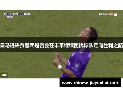 皇马进决赛魔咒是否会在未来继续困扰球队走向胜利之路 皇马进决赛魔咒是否会在未来继续困扰球队走向胜利之路