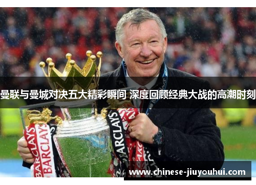 曼联与曼城对决五大精彩瞬间 深度回顾经典大战的高潮时刻