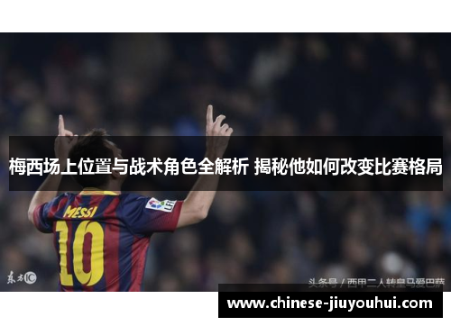 梅西场上位置与战术角色全解析 揭秘他如何改变比赛格局