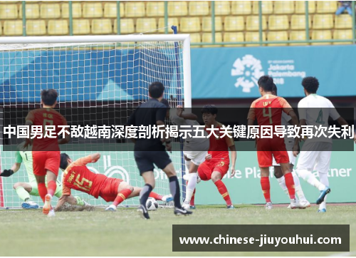 中国男足不敌越南深度剖析揭示五大关键原因导致再次失利
