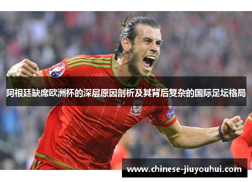 阿根廷缺席欧洲杯的深层原因剖析及其背后复杂的国际足坛格局 阿根廷缺席欧洲杯的深层原因剖析及其背后复杂的国际足坛格局