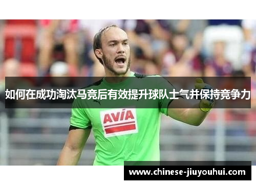 如何在成功淘汰马竞后有效提升球队士气并保持竞争力 如何在成功淘汰马竞后有效提升球队士气并保持竞争力