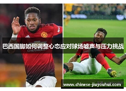 巴西国脚如何调整心态应对球场嘘声与压力挑战 巴西国脚如何调整心态应对球场嘘声与压力挑战