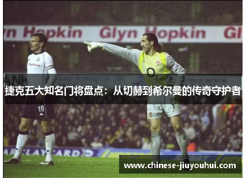 捷克五大知名门将盘点：从切赫到希尔曼的传奇守护者