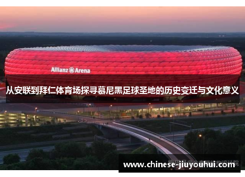 从安联到拜仁体育场探寻慕尼黑足球圣地的历史变迁与文化意义 从安联到拜仁体育场探寻慕尼黑足球圣地的历史变迁与文化意义