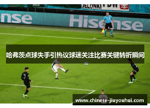 哈弗茨点球失手引热议球迷关注比赛关键转折瞬间