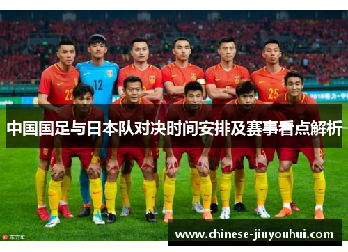 中国国足与日本队对决时间安排及赛事看点解析 中国国足与日本队对决时间安排及赛事看点解析
