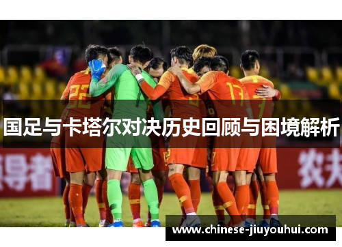 国足与卡塔尔对决历史回顾与困境解析 国足与卡塔尔对决历史回顾与困境解析