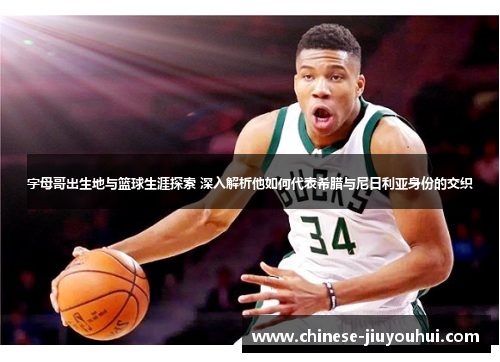 字母哥出生地与篮球生涯探索 深入解析他如何代表希腊与尼日利亚身份的交织
