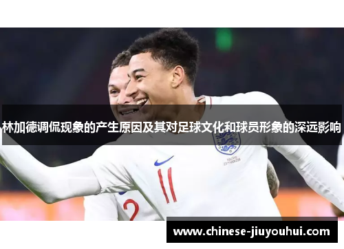 林加德调侃现象的产生原因及其对足球文化和球员形象的深远影响