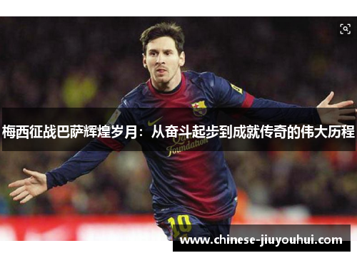 梅西征战巴萨辉煌岁月：从奋斗起步到成就传奇的伟大历程