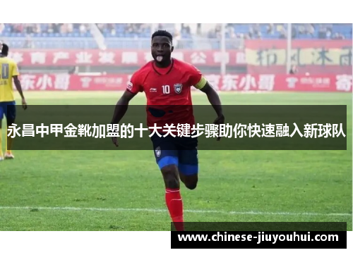 永昌中甲金靴加盟的十大关键步骤助你快速融入新球队 永昌中甲金靴加盟的十大关键步骤助你快速融入新球队