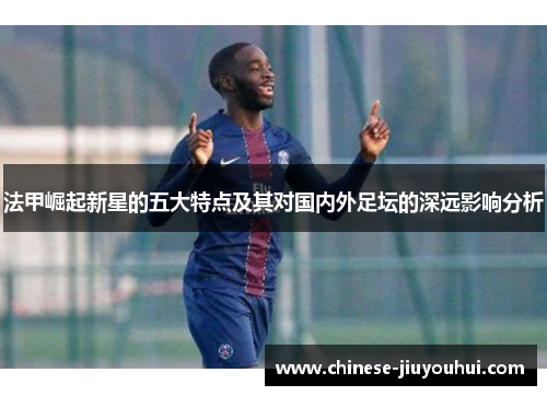 法甲崛起新星的五大特点及其对国内外足坛的深远影响分析