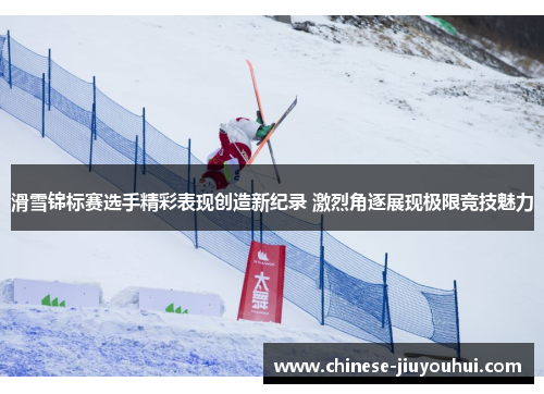 滑雪锦标赛选手精彩表现创造新纪录 激烈角逐展现极限竞技魅力