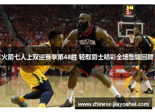 火箭七人上双迎赛季第48胜 轻取爵士精彩全场集锦回顾 火箭七人上双迎赛季第48胜 轻取爵士精彩全场集锦回顾