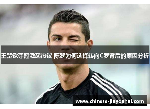 王楚钦夺冠激起热议 陈梦为何选择转向C罗背后的原因分析 王楚钦夺冠激起热议 陈梦为何选择转向C罗背后的原因分析