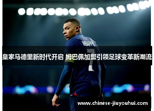 皇家马德里新时代开启 姆巴佩加盟引领足球变革新潮流 皇家马德里新时代开启 姆巴佩加盟引领足球变革新潮流