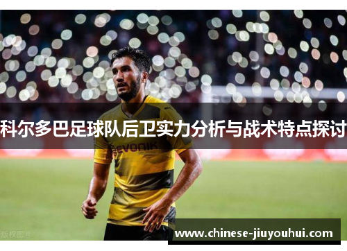 科尔多巴足球队后卫实力分析与战术特点探讨 科尔多巴足球队后卫实力分析与战术特点探讨