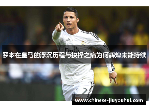 罗本在皇马的浮沉历程与抉择之痛为何辉煌未能持续
