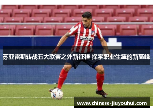 苏亚雷斯转战五大联赛之外新征程 探索职业生涯的新高峰