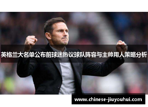 英格兰大名单公布前球迷热议球队阵容与主帅用人策略分析 英格兰大名单公布前球迷热议球队阵容与主帅用人策略分析