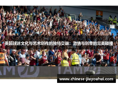 英超球迷文化与艺术创作的独特交融:激情与创意的完美碰撞 英超球迷文化与艺术创作的独特交融:激情与创意的完美碰撞