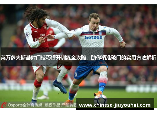 莱万多夫斯基射门技巧提升训练全攻略，助你精准破门的实用方法解析
