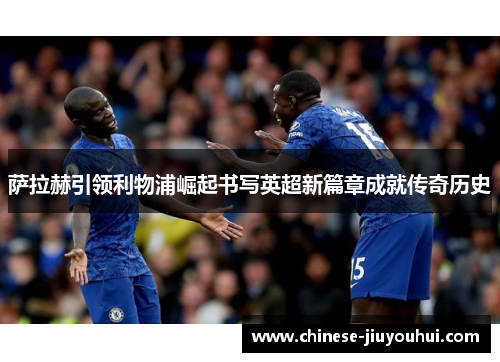 萨拉赫引领利物浦崛起书写英超新篇章成就传奇历史