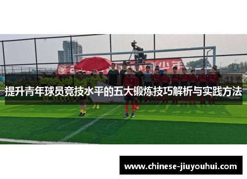 提升青年球员竞技水平的五大锻炼技巧解析与实践方法