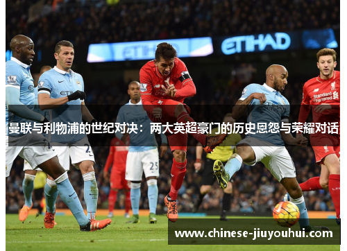 曼联与利物浦的世纪对决：两大英超豪门的历史恩怨与荣耀对话