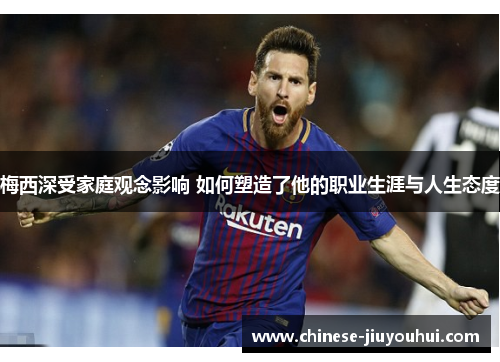 梅西深受家庭观念影响 如何塑造了他的职业生涯与人生态度