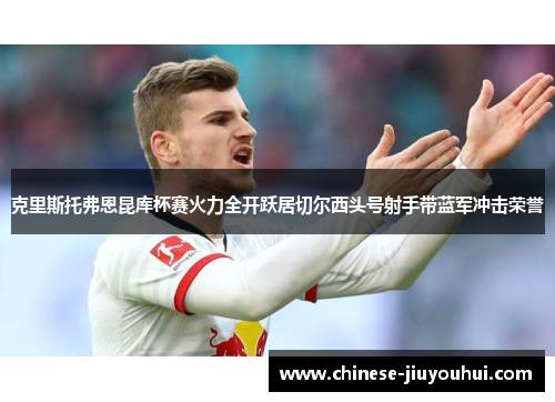 克里斯托弗恩昆库杯赛火力全开跃居切尔西头号射手带蓝军冲击荣誉