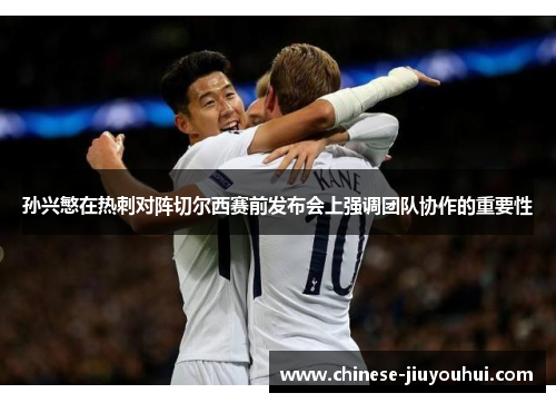 孙兴慜在热刺对阵切尔西赛前发布会上强调团队协作的重要性