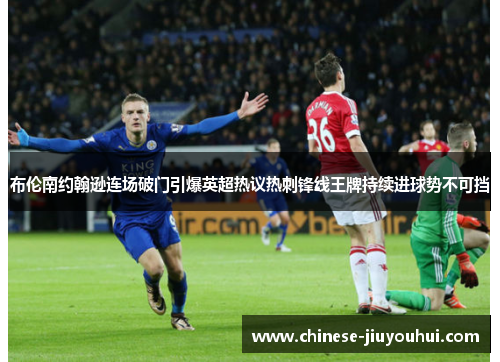 布伦南约翰逊连场破门引爆英超热议热刺锋线王牌持续进球势不可挡