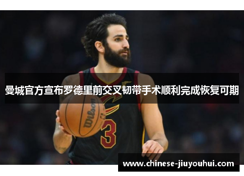 曼城官方宣布罗德里前交叉韧带手术顺利完成恢复可期