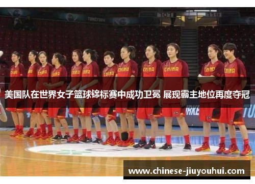 美国队在世界女子篮球锦标赛中成功卫冕 展现霸主地位再度夺冠 美国队在世界女子篮球锦标赛中成功卫冕 展现霸主地位再度夺冠