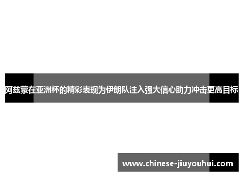 阿兹蒙在亚洲杯的精彩表现为伊朗队注入强大信心助力冲击更高目标