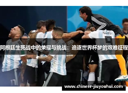 阿根廷生死战中的荣耀与挑战:追逐世界杯梦的艰难征程 阿根廷生死战中的荣耀与挑战:追逐世界杯梦的艰难征程