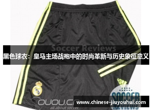黑色球衣:皇马主场战袍中的时尚革新与历史象征意义 黑色球衣:皇马主场战袍中的时尚革新与历史象征意义